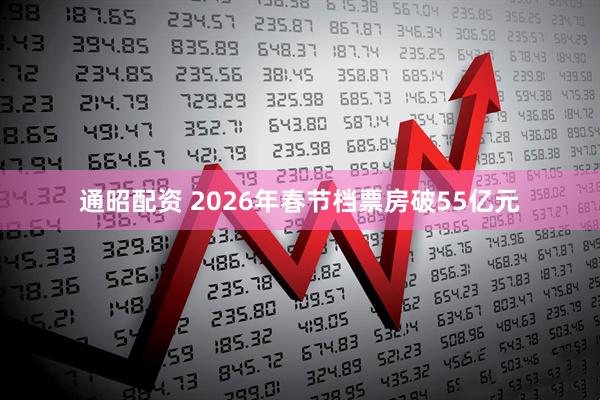 通昭配资 2026年春节档票房破55亿元