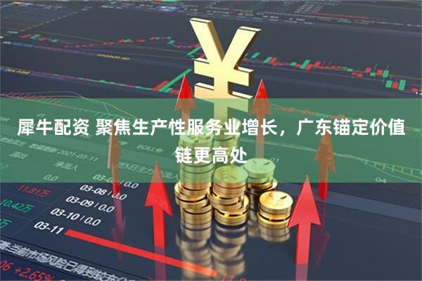犀牛配资 聚焦生产性服务业增长，广东锚定价值链更高处