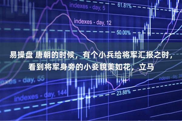 易操盘 唐朝的时候，有个小兵给将军汇报之时，看到将军身旁的小妾貌美如花，立马
