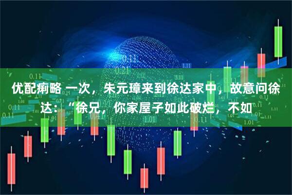 优配痢略 一次，朱元璋来到徐达家中，故意问徐达：“徐兄，你家屋子如此破烂，不如
