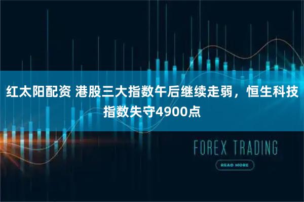 红太阳配资 港股三大指数午后继续走弱，恒生科技指数失守4900点