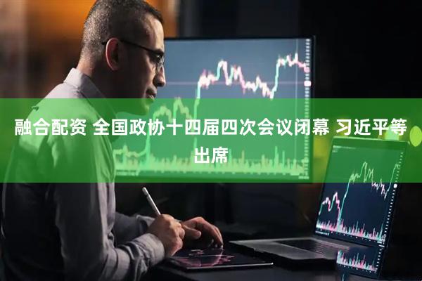融合配资 全国政协十四届四次会议闭幕 习近平等出席