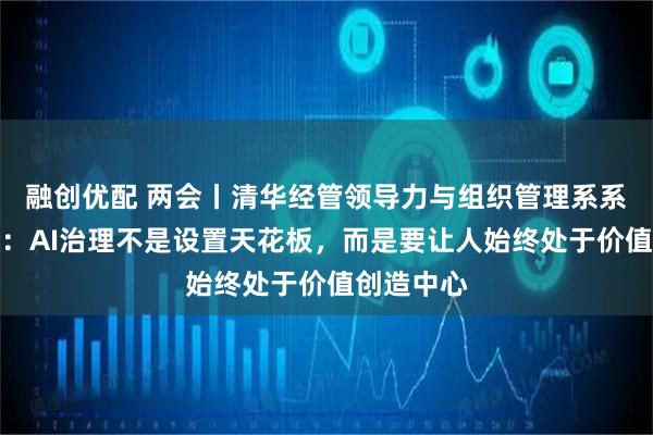 融创优配 两会丨清华经管领导力与组织管理系系主任李宁：AI治理不是设置天花板，而是要让人始终处于价值创造中心