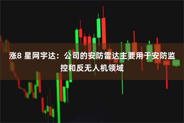 涨8 星网宇达：公司的安防雷达主要用于安防监控和反无人机领域