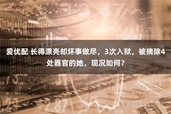 爱优配 长得漂亮却坏事做尽，3次入狱，被摘除4处器官的她，现况如何？