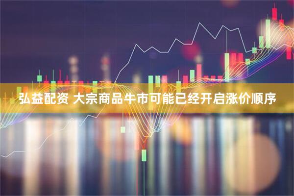 弘益配资 大宗商品牛市可能已经开启涨价顺序