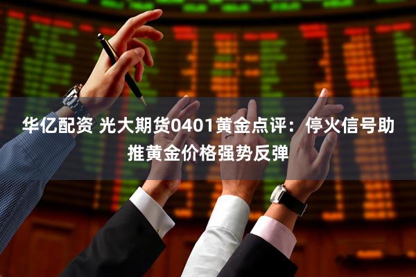 华亿配资 光大期货0401黄金点评：停火信号助推黄金价格强势反弹