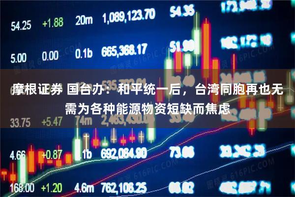 摩根证券 国台办：和平统一后，台湾同胞再也无需为各种能源物资短缺而焦虑