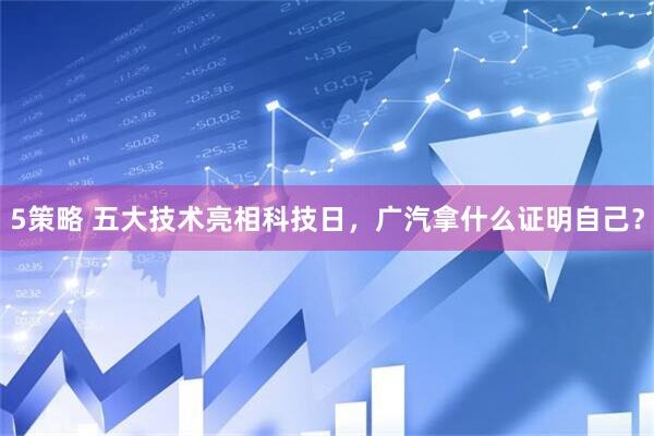 5策略 五大技术亮相科技日，广汽拿什么证明自己？