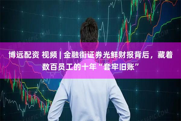 博远配资 视频 | 金融街证券光鲜财报背后，藏着数百员工的十年“套牢旧账”