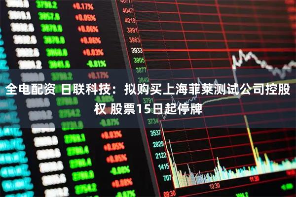 全电配资 日联科技：拟购买上海菲莱测试公司控股权 股票15日起停牌