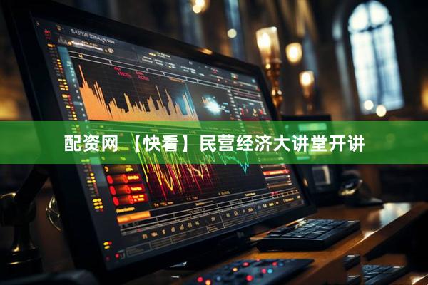 配资网 【快看】民营经济大讲堂开讲