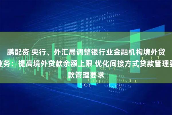 鹏配资 央行、外汇局调整银行业金融机构境外贷款业务：提高境外贷款余额上限 优化间接方式贷款管理要求