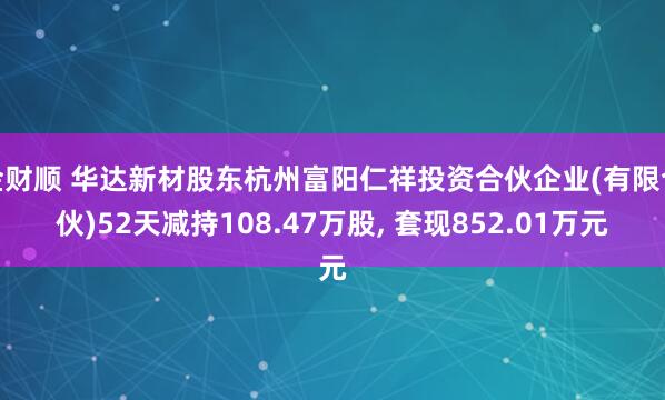 金财顺 华达新材股东杭州富阳仁祥投资合伙企业(有限合伙)52天减持108.47万股, 套现852.01万元