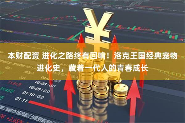 本财配资 进化之路终有回响！洛克王国经典宠物进化史，藏着一代人的青春成长