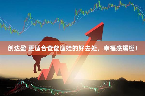 创达盈 更适合爸爸遛娃的好去处，幸福感爆棚！
