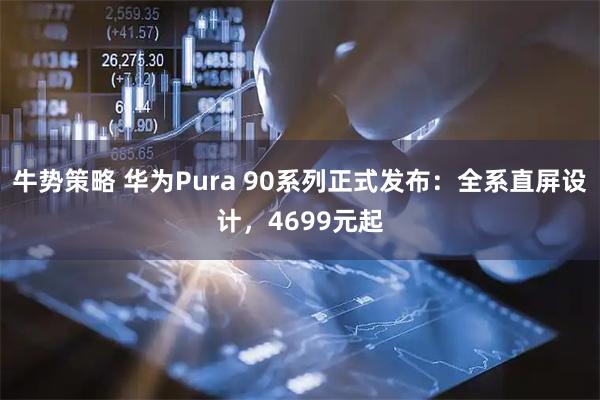 牛势策略 华为Pura 90系列正式发布：全系直屏设计，4699元起
