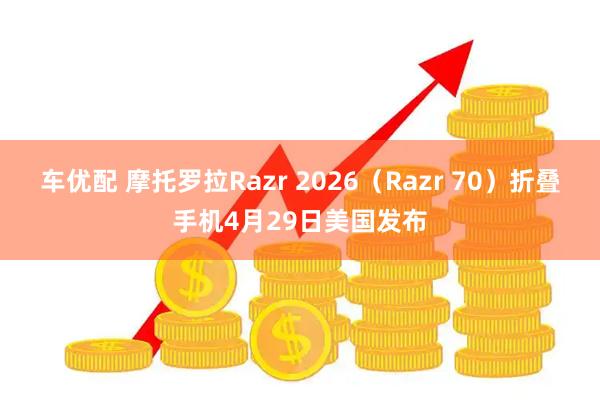 车优配 摩托罗拉Razr 2026（Razr 70）折叠手机4月29日美国发布
