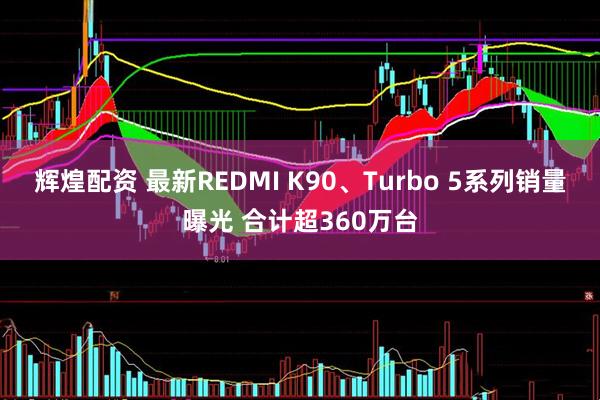 辉煌配资 最新REDMI K90、Turbo 5系列销量曝光 合计超360万台