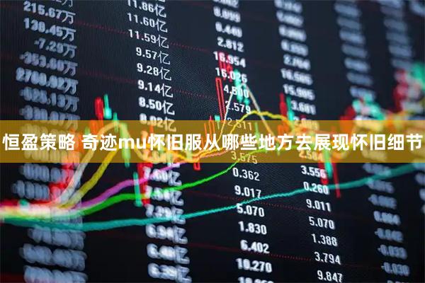 恒盈策略 奇迹mu怀旧服从哪些地方去展现怀旧细节