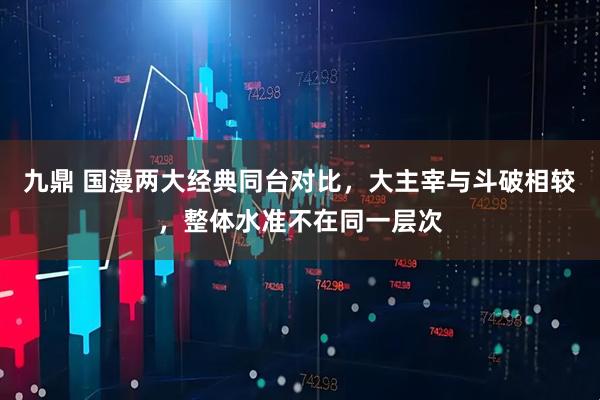 九鼎 国漫两大经典同台对比，大主宰与斗破相较，整体水准不在同一层次