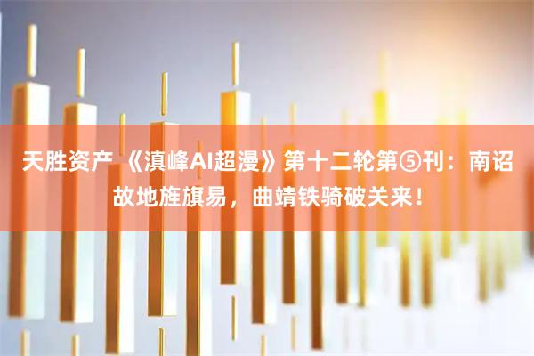 天胜资产 《滇峰AI超漫》第十二轮第⑤刊：南诏故地旌旗易，曲靖铁骑破关来！