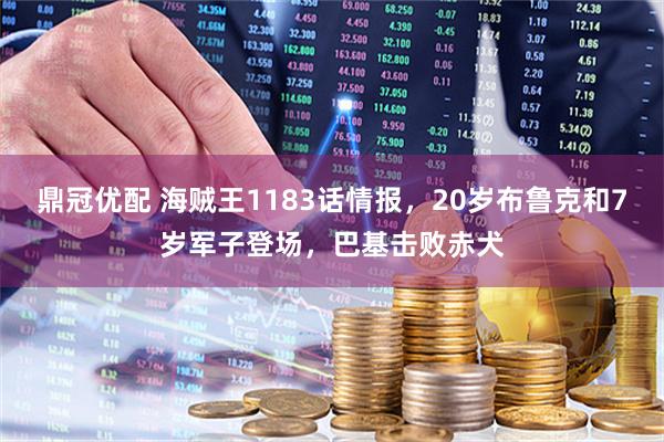 鼎冠优配 海贼王1183话情报，20岁布鲁克和7岁军子登场，巴基击败赤犬
