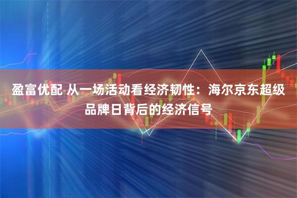 盈富优配 从一场活动看经济韧性：海尔京东超级品牌日背后的经济信号