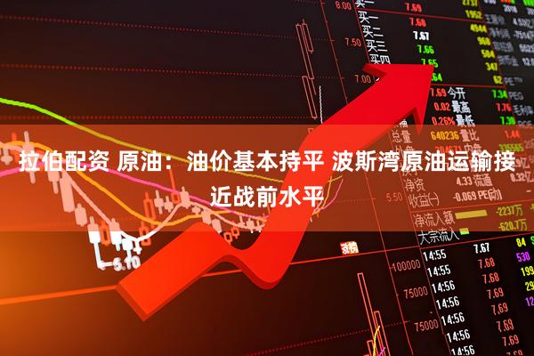 拉伯配资 原油:油价基本持平 波斯湾原油运输接近战前水平