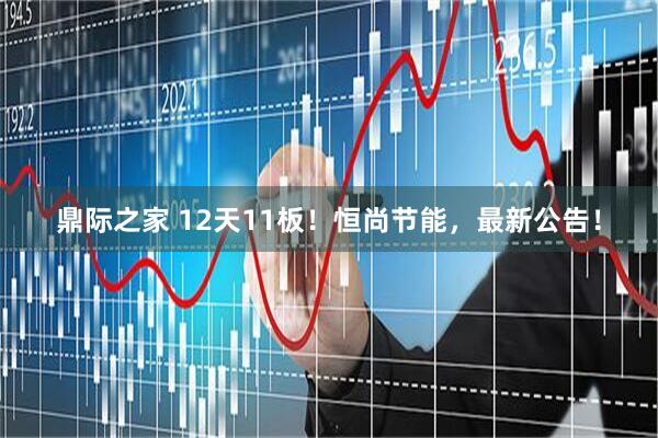 鼎际之家 12天11板！恒尚节能，最新公告！