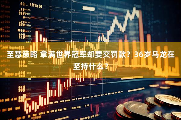 至慧策略 拿满世界冠军却要交罚款？36岁马龙在坚持什么？