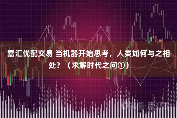 嘉汇优配交易 当机器开始思考，人类如何与之相处？（求解时代之问①）