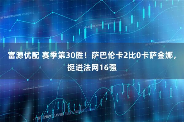 富源优配 赛季第30胜！萨巴伦卡2比0卡萨金娜，挺进法网16强