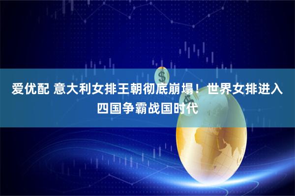 爱优配 意大利女排王朝彻底崩塌！世界女排进入四国争霸战国时代
