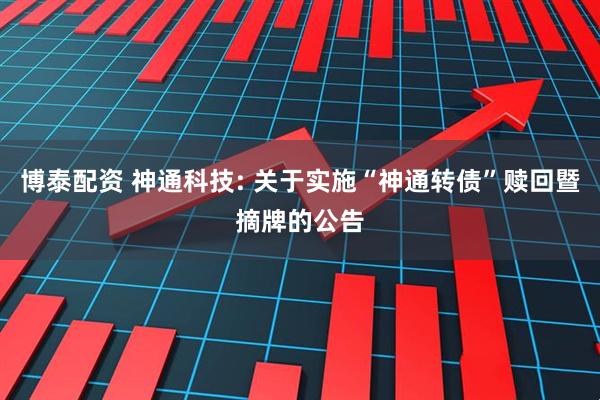 博泰配资 神通科技: 关于实施“神通转债”赎回暨摘牌的公告