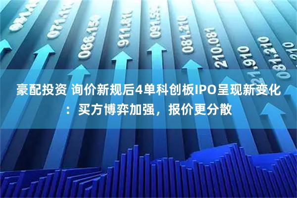 豪配投资 询价新规后4单科创板IPO呈现新变化：买方博弈加强，报价更分散