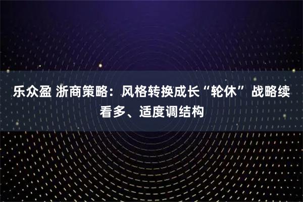 乐众盈 浙商策略：风格转换成长“轮休” 战略续看多、适度调结构