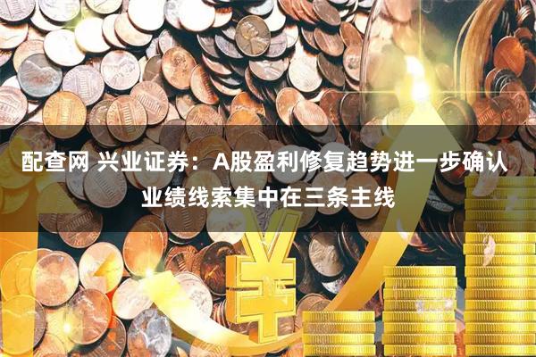 配查网 兴业证券：A股盈利修复趋势进一步确认 业绩线索集中在三条主线