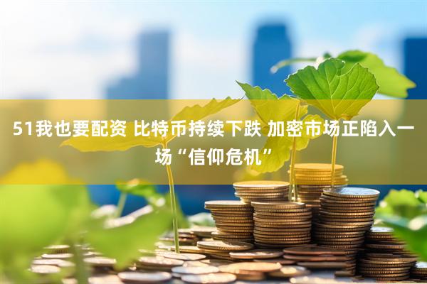 51我也要配资 比特币持续下跌 加密市场正陷入一场“信仰危机”