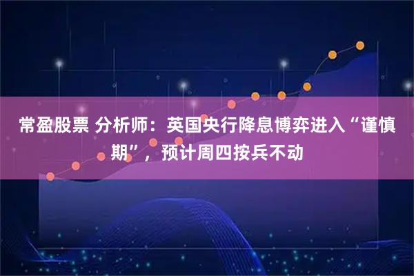 常盈股票 分析师:英国央行降息博弈进入“谨慎期”,预计周四按兵不动