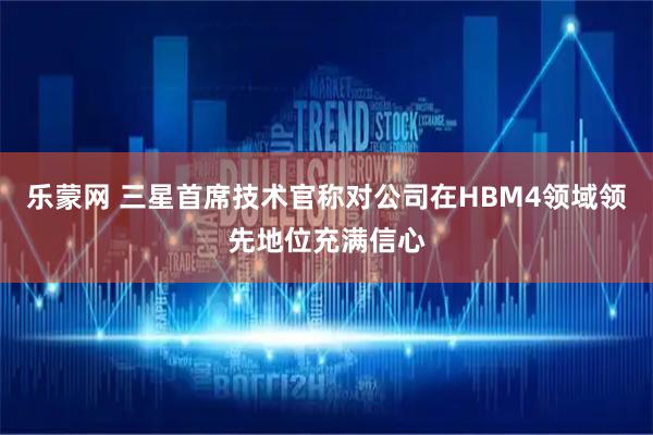 乐蒙网 三星首席技术官称对公司在HBM4领域领先地位充满信心