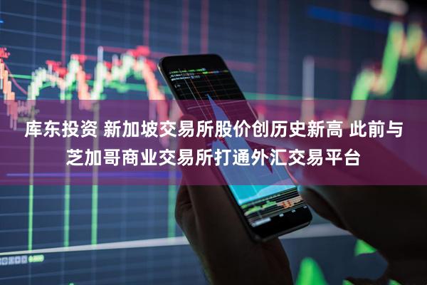 库东投资 新加坡交易所股价创历史新高 此前与芝加哥商业交易所打通外汇交易平台