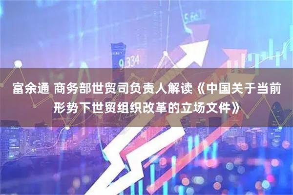 富余通 商务部世贸司负责人解读《中国关于当前形势下世贸组织改革的立场文件》