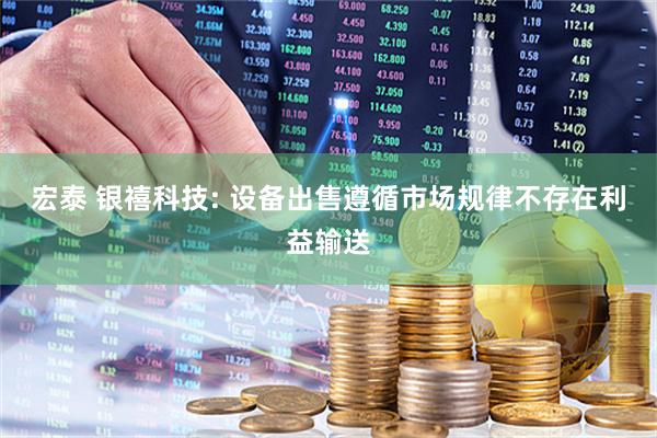 宏泰 银禧科技: 设备出售遵循市场规律不存在利益输送