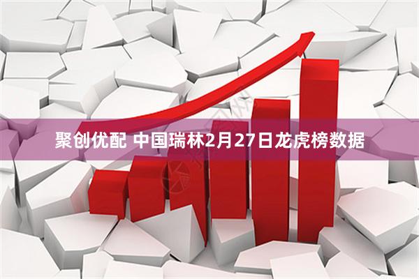 聚创优配 中国瑞林2月27日龙虎榜数据