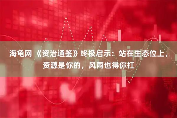 海龟网 《资治通鉴》终极启示：站在生态位上，资源是你的，风雨也得你扛