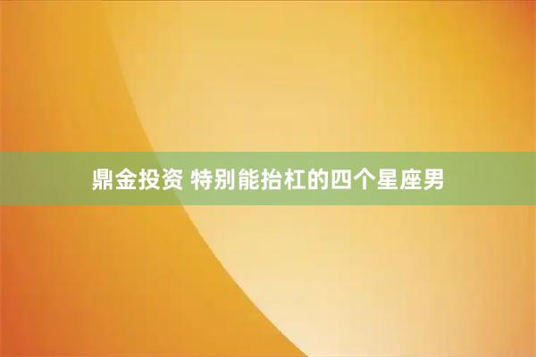 鼎金投资 特别能抬杠的四个星座男