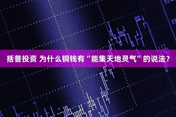 括普投资 为什么铜钱有“能集天地灵气”的说法？