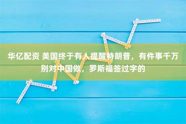 华亿配资 美国终于有人提醒特朗普，有件事千万别对中国做，罗斯福签过字的