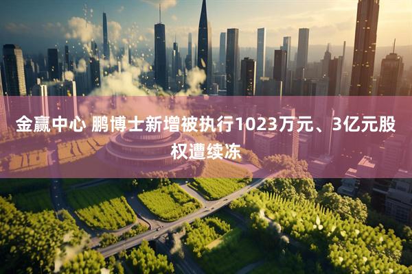 金赢中心 鹏博士新增被执行1023万元、3亿元股权遭续冻